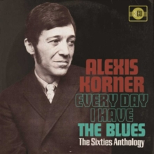 KORNER ALEXIS - EVERY DAY I HAVE THE BLUES - SIXTIES ANTHOLOGY